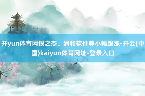 开yun体育网银之杰、润和软件等小幅跟涨-开云(中国)kaiyun体育网址-登录入口