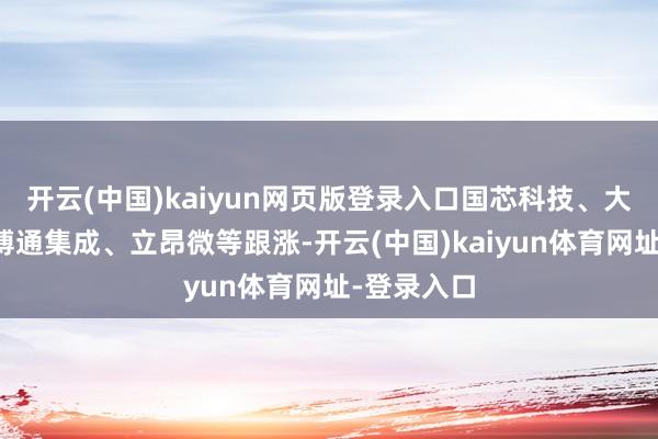 开云(中国)kaiyun网页版登录入口国芯科技、大港股份、博通集成、立昂微等跟涨-开云(中国)kaiyun体育网址-登录入口