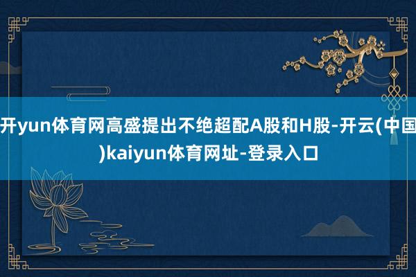 开yun体育网高盛提出不绝超配A股和H股-开云(中国)kaiyun体育网址-登录入口
