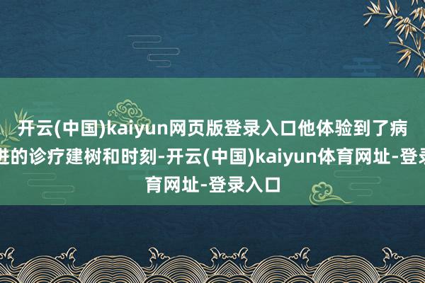 开云(中国)kaiyun网页版登录入口他体验到了病院先进的诊疗建树和时刻-开云(中国)kaiyun体育网址-登录入口