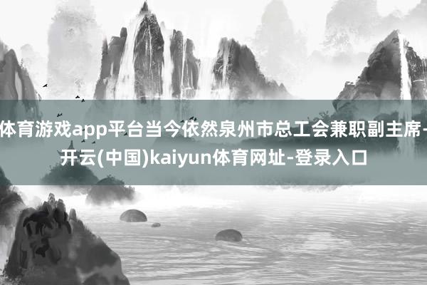 体育游戏app平台当今依然泉州市总工会兼职副主席-开云(中国)kaiyun体育网址-登录入口
