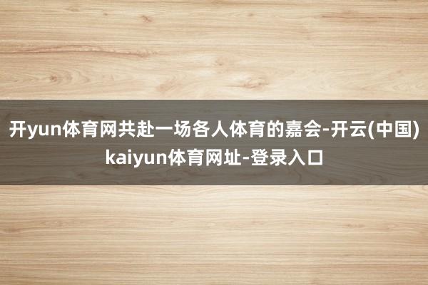 开yun体育网共赴一场各人体育的嘉会-开云(中国)kaiyun体育网址-登录入口