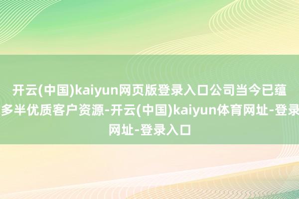 开云(中国)kaiyun网页版登录入口公司当今已蕴蓄了多半优质客户资源-开云(中国)kaiyun体育网址-登录入口