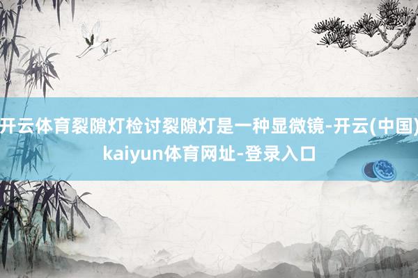 开云体育裂隙灯检讨裂隙灯是一种显微镜-开云(中国)kaiyun体育网址-登录入口