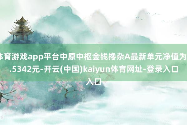 体育游戏app平台中原中枢金钱搀杂A最新单元净值为0.5342元-开云(中国)kaiyun体育网址-登录入口