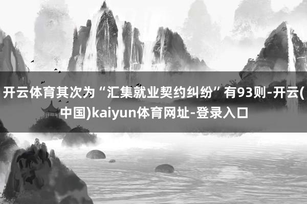 开云体育其次为“汇集就业契约纠纷”有93则-开云(中国)kaiyun体育网址-登录入口