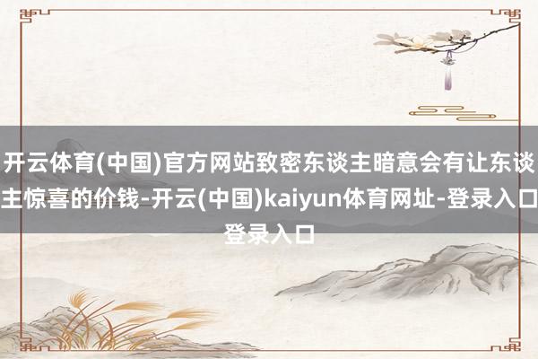 开云体育(中国)官方网站致密东谈主暗意会有让东谈主惊喜的价钱-开云(中国)kaiyun体育网址-登录入口