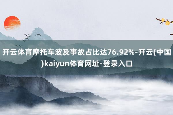开云体育摩托车波及事故占比达76.92%-开云(中国)kaiyun体育网址-登录入口