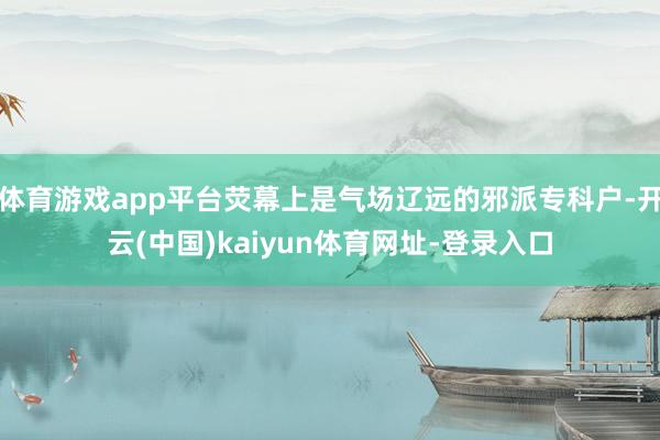 体育游戏app平台荧幕上是气场辽远的邪派专科户-开云(中国)kaiyun体育网址-登录入口