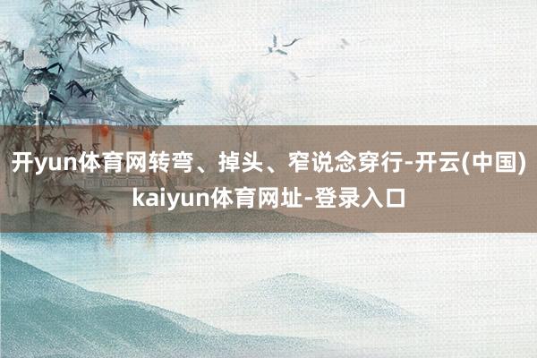 开yun体育网转弯、掉头、窄说念穿行-开云(中国)kaiyun体育网址-登录入口