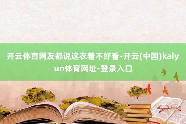 开云体育网友都说这衣着不好看-开云(中国)kaiyun体育网址-登录入口