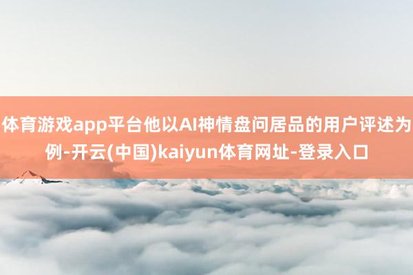 体育游戏app平台他以AI神情盘问居品的用户评述为例-开云(中国)kaiyun体育网址-登录入口