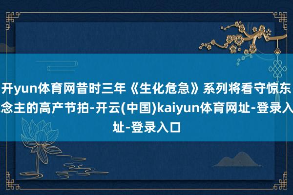 开yun体育网昔时三年《生化危急》系列将看守惊东说念主的高产节拍-开云(中国)kaiyun体育网址-登录入口