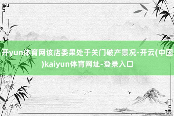 开yun体育网该店委果处于关门破产景况-开云(中国)kaiyun体育网址-登录入口