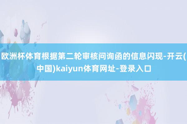 欧洲杯体育根据第二轮审核问询函的信息闪现-开云(中国)kaiyun体育网址-登录入口