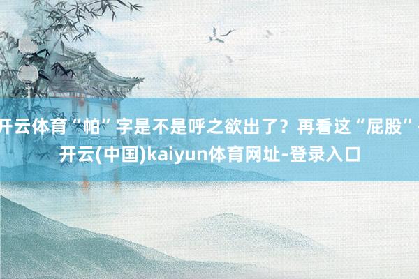 开云体育“帕”字是不是呼之欲出了？再看这“屁股”-开云(中国)kaiyun体育网址-登录入口