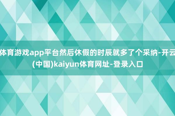 体育游戏app平台然后休假的时辰就多了个采纳-开云(中国)kaiyun体育网址-登录入口
