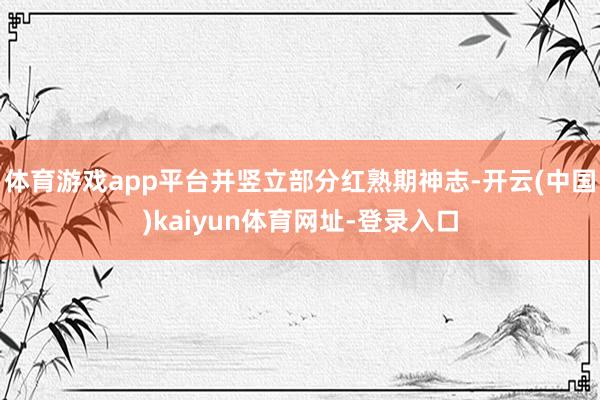 体育游戏app平台并竖立部分红熟期神志-开云(中国)kaiyun体育网址-登录入口