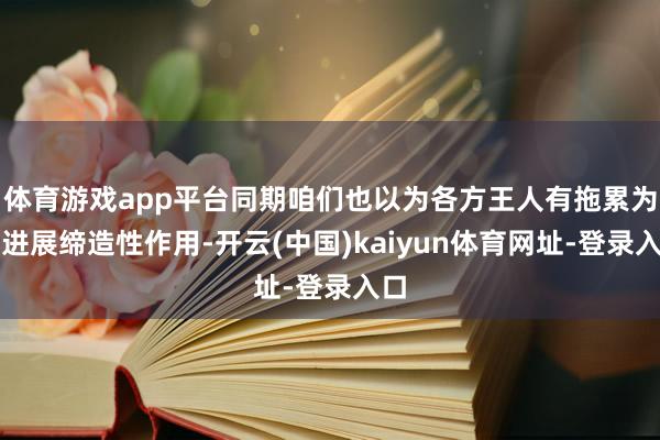 体育游戏app平台同期咱们也以为各方王人有拖累为此进展缔造性作用-开云(中国)kaiyun体育网址-登录入口
