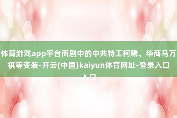 体育游戏app平台而剧中的中共特工柯麟、华商马万祺等变装-开云(中国)kaiyun体育网址-登录入口