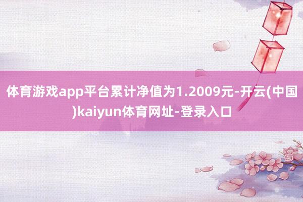 体育游戏app平台累计净值为1.2009元-开云(中国)kaiyun体育网址-登录入口