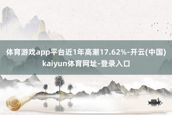 体育游戏app平台近1年高潮17.62%-开云(中国)kaiyun体育网址-登录入口