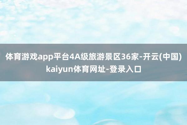 体育游戏app平台4A级旅游景区36家-开云(中国)kaiyun体育网址-登录入口