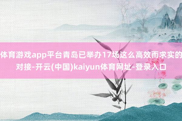 体育游戏app平台青岛已举办17场这么高效而求实的对接-开云(中国)kaiyun体育网址-登录入口
