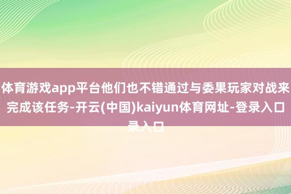 体育游戏app平台他们也不错通过与委果玩家对战来完成该任务-开云(中国)kaiyun体育网址-登录入口