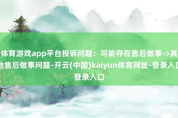 体育游戏app平台投诉问题:可能存在售后做事->其他售后做事问题-开云(中国)kaiyun体育网址-登录入口