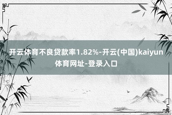 开云体育不良贷款率1.82%-开云(中国)kaiyun体育网址-登录入口
