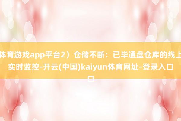 体育游戏app平台2)仓储不断:已毕通盘仓库的线上实时监控-开云(中国)kaiyun体育网址-登录入口