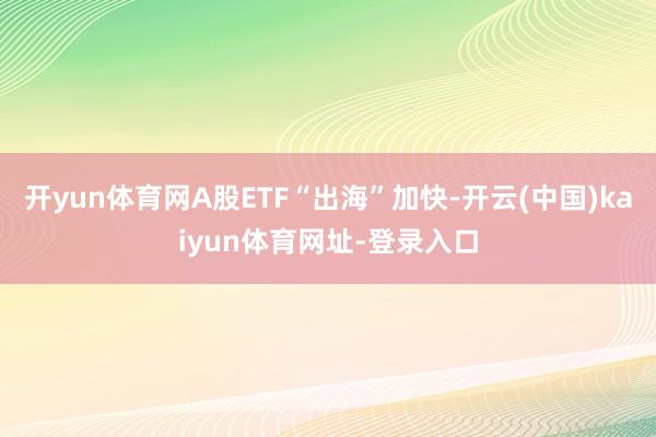 开yun体育网A股ETF“出海”加快-开云(中国)kaiyun体育网址-登录入口