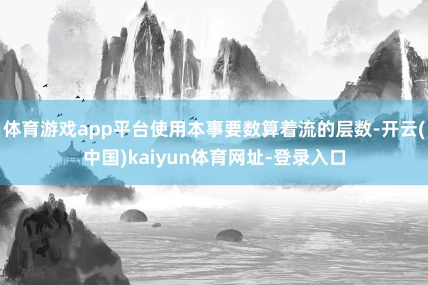 体育游戏app平台使用本事要数算着流的层数-开云(中国)kaiyun体育网址-登录入口