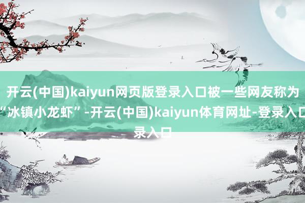 开云(中国)kaiyun网页版登录入口被一些网友称为“冰镇小龙虾”-开云(中国)kaiyun体育网址-登录入口