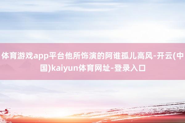 体育游戏app平台他所饰演的阿谁孤儿高风-开云(中国)kaiyun体育网址-登录入口