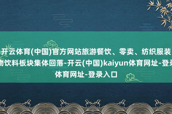 开云体育(中国)官方网站旅游餐饮、零卖、纺织服装、食物饮料板块集体回落-开云(中国)kaiyun体育网址-登录入口