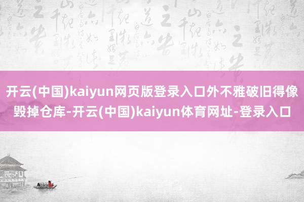 开云(中国)kaiyun网页版登录入口外不雅破旧得像毁掉仓库-开云(中国)kaiyun体育网址-登录入口