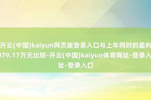 开云(中国)kaiyun网页版登录入口与上年同时的盈利8079.17万元比较-开云(中国)kaiyun体育网址-登录入口