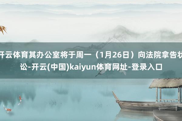 开云体育其办公室将于周一(1月26日)向法院拿告状讼-开云(中国)kaiyun体育网址-登录入口