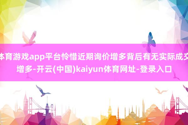 体育游戏app平台怜惜近期询价增多背后有无实际成交增多-开云(中国)kaiyun体育网址-登录入口