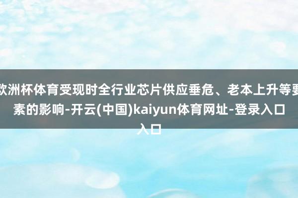 欧洲杯体育受现时全行业芯片供应垂危、老本上升等要素的影响-开云(中国)kaiyun体育网址-登录入口