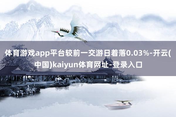 体育游戏app平台较前一交游日着落0.03%-开云(中国)kaiyun体育网址-登录入口