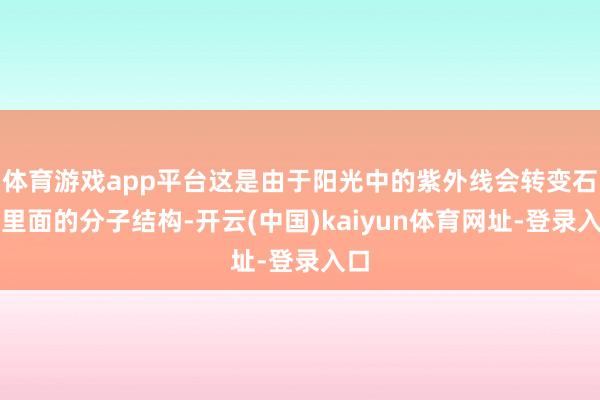 体育游戏app平台这是由于阳光中的紫外线会转变石头里面的分子结构-开云(中国)kaiyun体育网址-登录入口