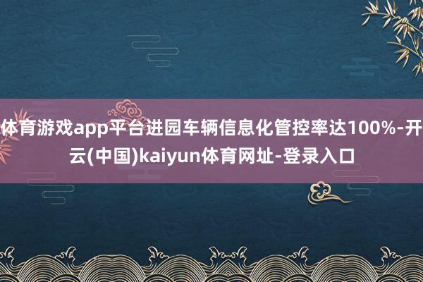 体育游戏app平台进园车辆信息化管控率达100%-开云(中国)kaiyun体育网址-登录入口