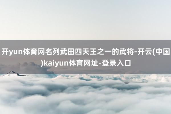 开yun体育网名列武田四天王之一的武将-开云(中国)kaiyun体育网址-登录入口