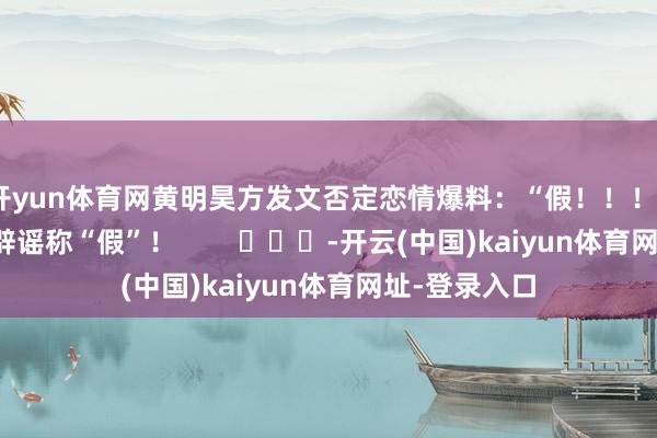 开yun体育网黄明昊方发文否定恋情爆料：“假！！！”鞠婧祎方也辟谣称“假”！        			-开云(中国)kaiyun体育网址-登录入口