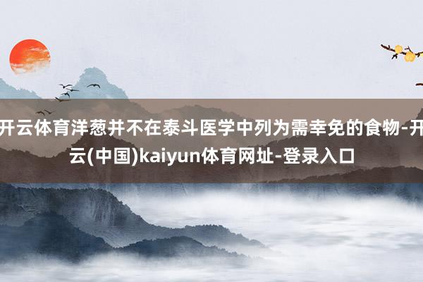开云体育洋葱并不在泰斗医学中列为需幸免的食物-开云(中国)kaiyun体育网址-登录入口
