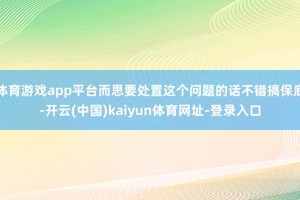 体育游戏app平台而思要处置这个问题的话不错搞保底-开云(中国)kaiyun体育网址-登录入口
