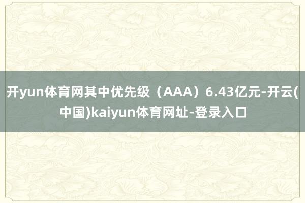 开yun体育网其中优先级(AAA)6.43亿元-开云(中国)kaiyun体育网址-登录入口
